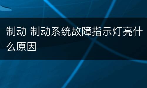 制动 制动系统故障指示灯亮什么原因