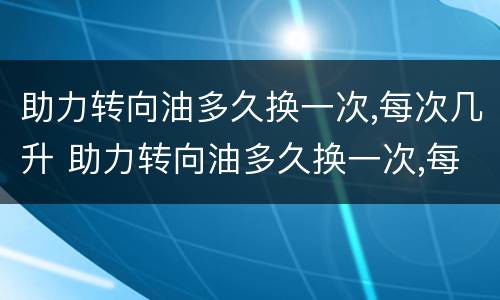 助力转向油多久换一次,每次几升 助力转向油多久换一次,每次几升正常