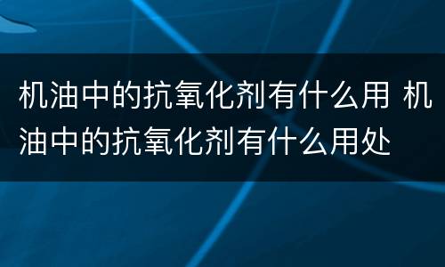 机油中的抗氧化剂有什么用 机油中的抗氧化剂有什么用处