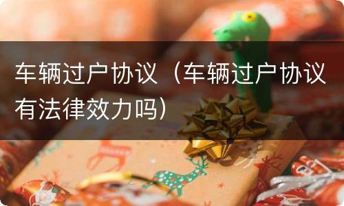 车辆过户协议（车辆过户协议有法律效力吗）