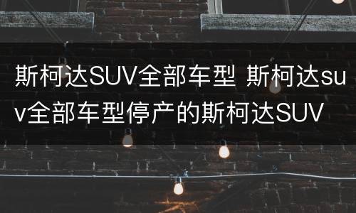 斯柯达SUV全部车型 斯柯达suv全部车型停产的斯柯达SUV