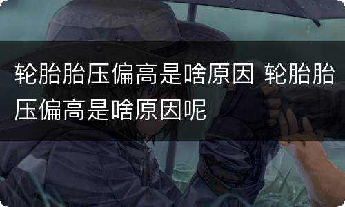 轮胎胎压偏高是啥原因 轮胎胎压偏高是啥原因呢