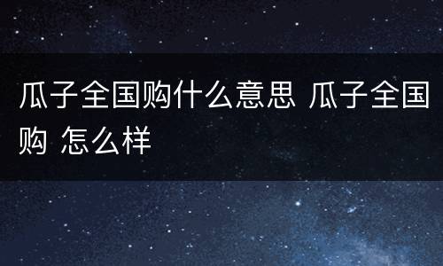 瓜子全国购什么意思 瓜子全国购 怎么样