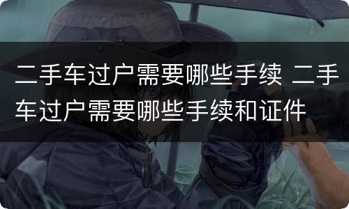 二手车过户需要哪些手续 二手车过户需要哪些手续和证件