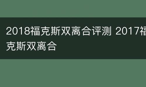 2018福克斯双离合评测 2017福克斯双离合