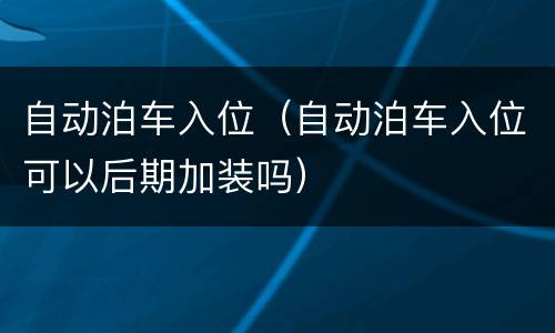 自动泊车入位（自动泊车入位可以后期加装吗）
