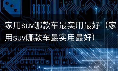 家用suv哪款车最实用最好（家用suv哪款车最实用最好）