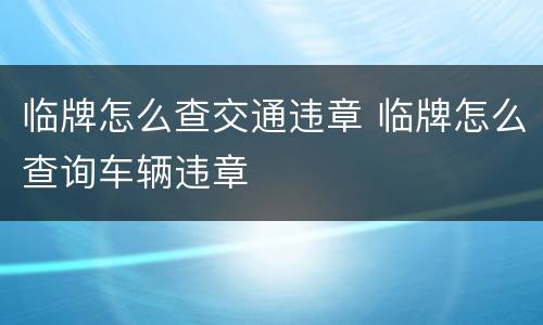 临牌怎么查交通违章 临牌怎么查询车辆违章