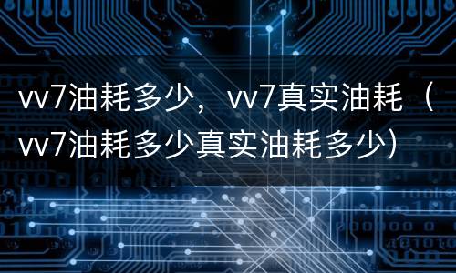 vv7油耗多少，vv7真实油耗（vv7油耗多少真实油耗多少）