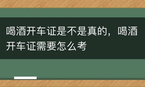 喝酒开车证是不是真的，喝酒开车证需要怎么考