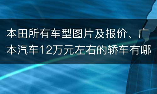 本田所有车型图片及报价、广本汽车12万元左右的轿车有哪些？
