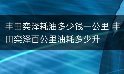 丰田奕泽耗油多少钱一公里 丰田奕泽百公里油耗多少升