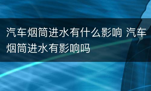 汽车烟筒进水有什么影响 汽车烟筒进水有影响吗