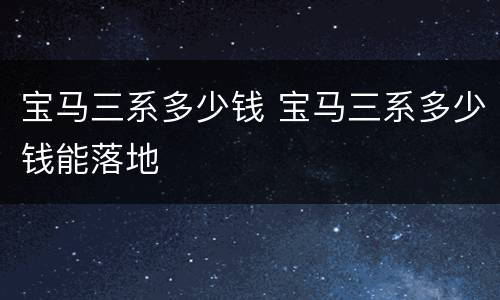 宝马三系多少钱 宝马三系多少钱能落地