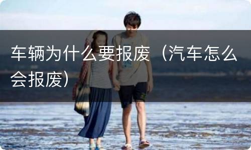 车辆为什么要报废（汽车怎么会报废）