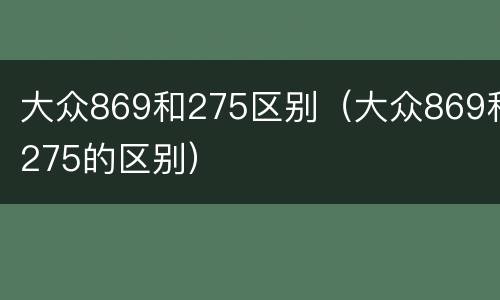 大众869和275区别（大众869和275的区别）