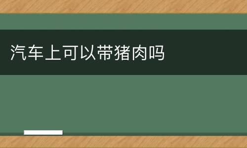 汽车上可以带猪肉吗