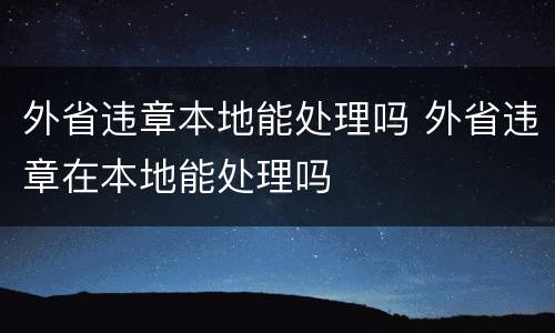 外省违章本地能处理吗 外省违章在本地能处理吗