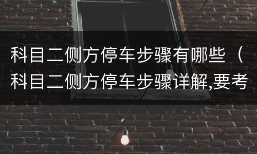 科目二侧方停车步骤有哪些（科目二侧方停车步骤详解,要考驾照的别错过了!）