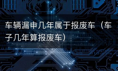 车辆漏申几年属于报废车（车子几年算报废车）