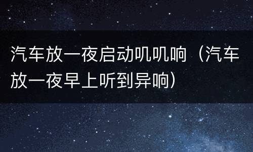 汽车放一夜启动叽叽响（汽车放一夜早上听到异响）