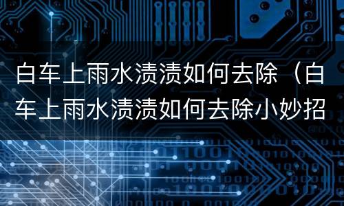 白车上雨水渍渍如何去除（白车上雨水渍渍如何去除小妙招）