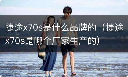 捷途x70s是什么品牌的（捷途x70s是哪个厂家生产的）