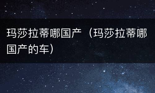 玛莎拉蒂哪国产（玛莎拉蒂哪国产的车）