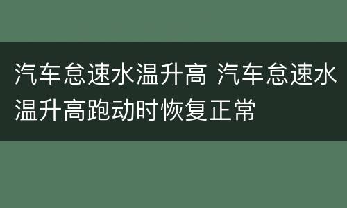 汽车怠速水温升高 汽车怠速水温升高跑动时恢复正常