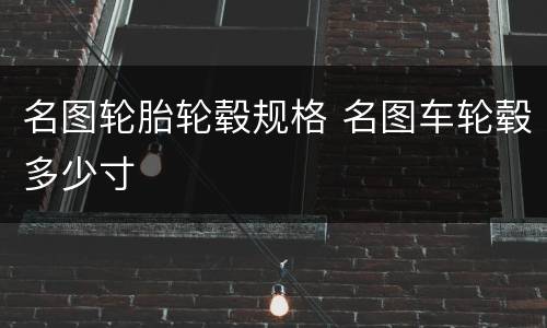 名图轮胎轮毂规格 名图车轮毂多少寸