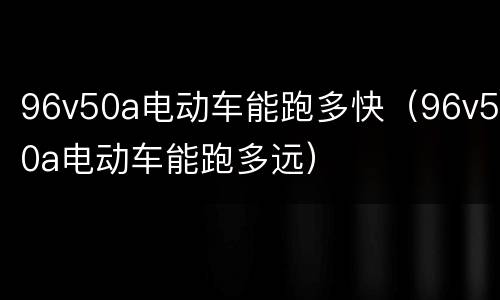 96v50a电动车能跑多快（96v50a电动车能跑多远）