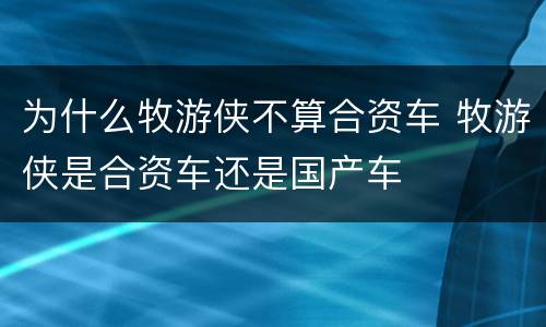 为什么牧游侠不算合资车 牧游侠是合资车还是国产车