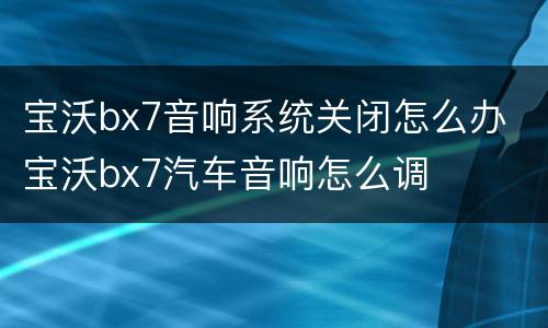 宝沃bx7音响系统关闭怎么办 宝沃bx7汽车音响怎么调