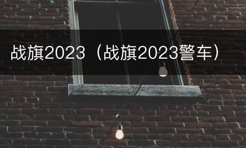 战旗2023（战旗2023警车）