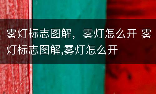 雾灯标志图解，雾灯怎么开 雾灯标志图解,雾灯怎么开