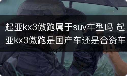 起亚kx3傲跑属于suv车型吗 起亚kx3傲跑是国产车还是合资车
