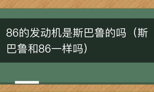 86的发动机是斯巴鲁的吗（斯巴鲁和86一样吗）