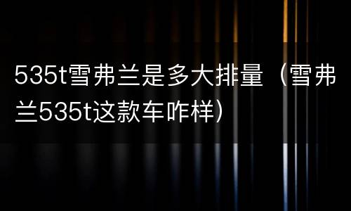 535t雪弗兰是多大排量（雪弗兰535t这款车咋样）