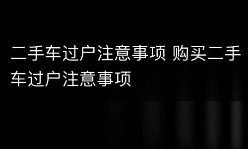 二手车过户注意事项 购买二手车过户注意事项