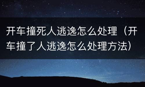 开车撞死人逃逸怎么处理（开车撞了人逃逸怎么处理方法）