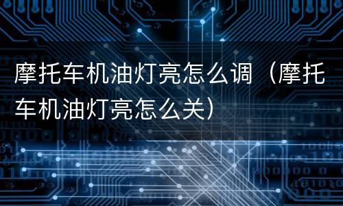 摩托车机油灯亮怎么调（摩托车机油灯亮怎么关）