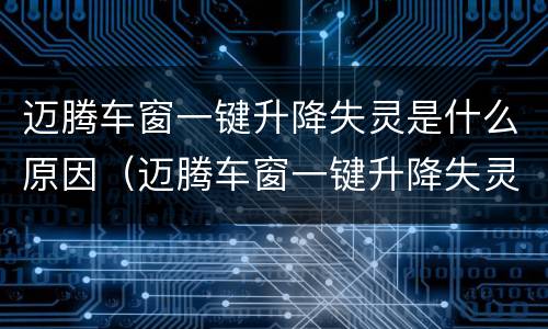 迈腾车窗一键升降失灵是什么原因（迈腾车窗一键升降失灵是什么原因造成的）