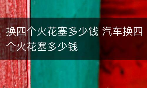 换四个火花塞多少钱 汽车换四个火花塞多少钱