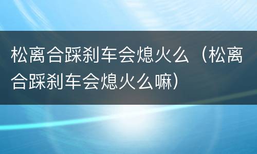 松离合踩刹车会熄火么（松离合踩刹车会熄火么嘛）