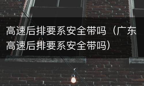 高速后排要系安全带吗（广东高速后排要系安全带吗）