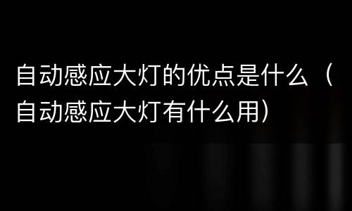 自动感应大灯的优点是什么（自动感应大灯有什么用）
