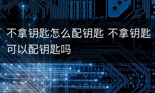 不拿钥匙怎么配钥匙 不拿钥匙可以配钥匙吗