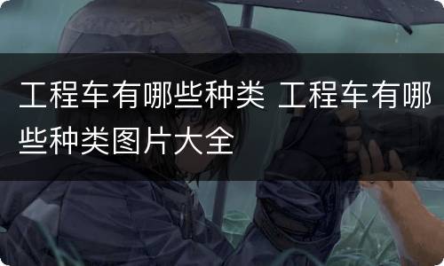 工程车有哪些种类 工程车有哪些种类图片大全