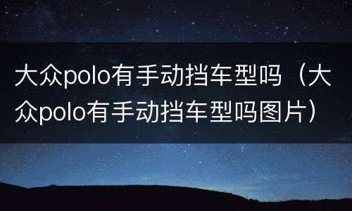 大众polo有手动挡车型吗（大众polo有手动挡车型吗图片）