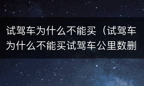 试驾车为什么不能买（试驾车为什么不能买试驾车公里数删除可以看出来吗）